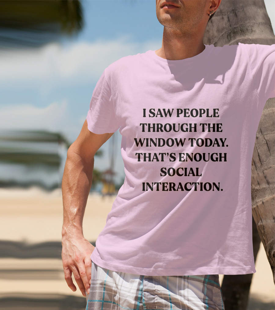 I Saw People Through The Window Today That's Enough Social Interaction T-Shirt