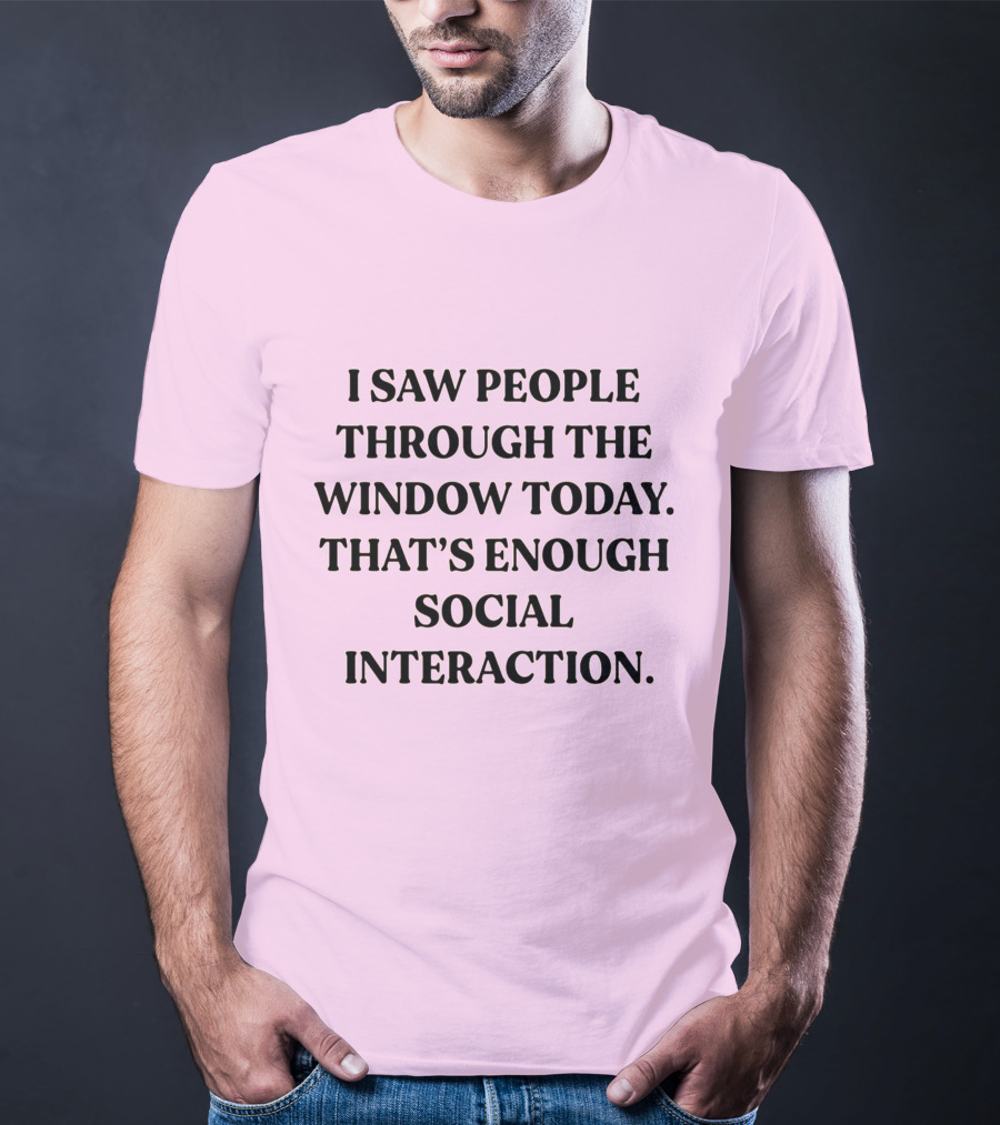 I Saw People Through The Window Today That's Enough Social Interaction T-Shirt