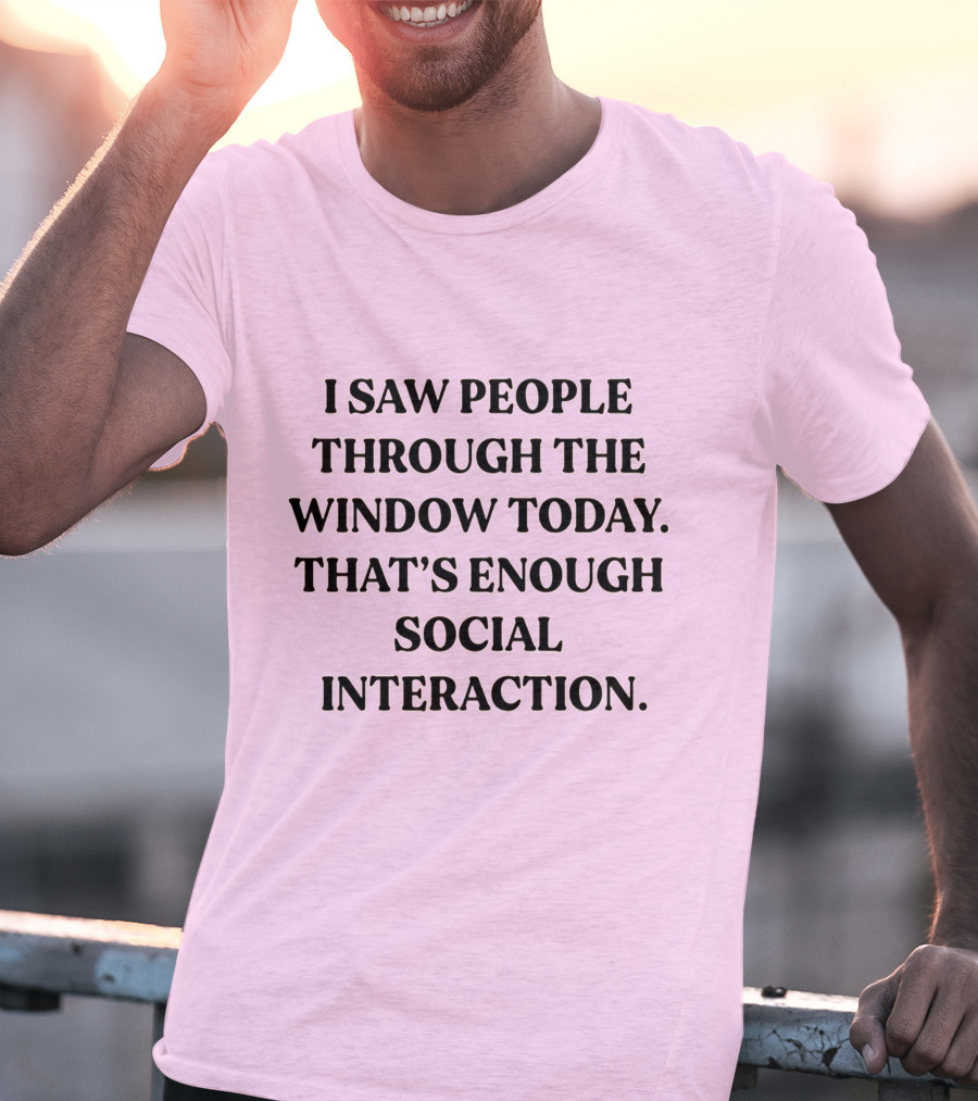 I Saw People Through The Window Today That's Enough Social Interaction T-Shirt