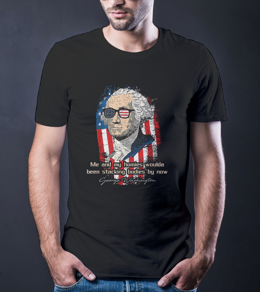 George Washington Patriotic Sunglasses American Flag Me And My Homies Woulda Been Stacking Bodies By Now T-Shirt