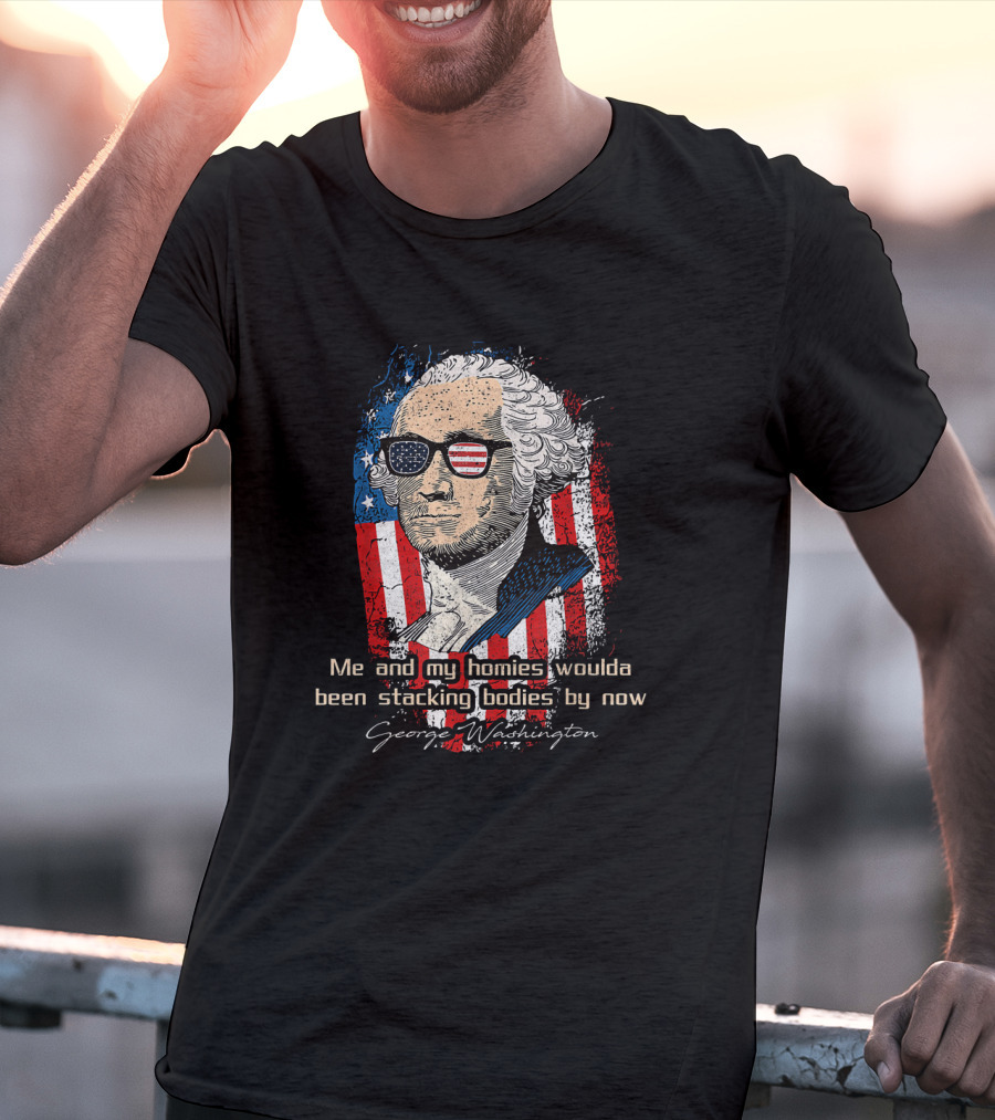 George Washington Patriotic Sunglasses American Flag Me And My Homies Woulda Been Stacking Bodies By Now T-Shirt