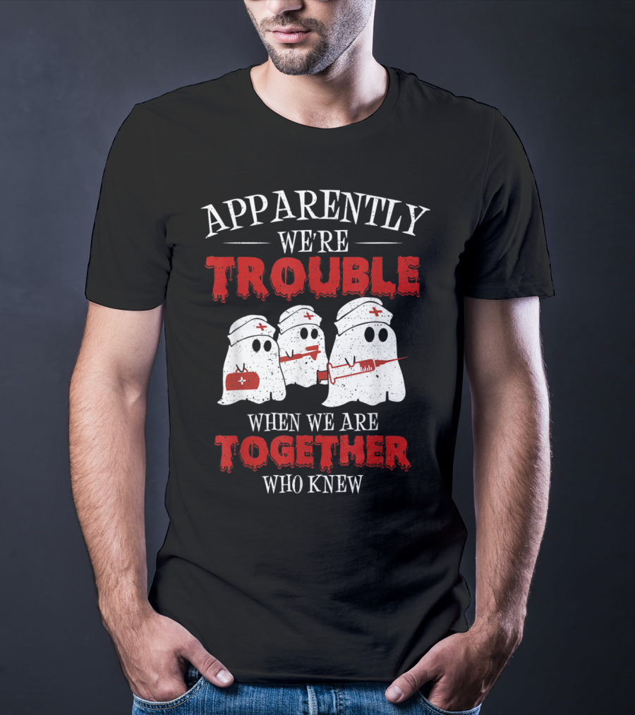 Apparently We're Trouble When We Are Together Ghost Nurse Who Knew T-Shirt
