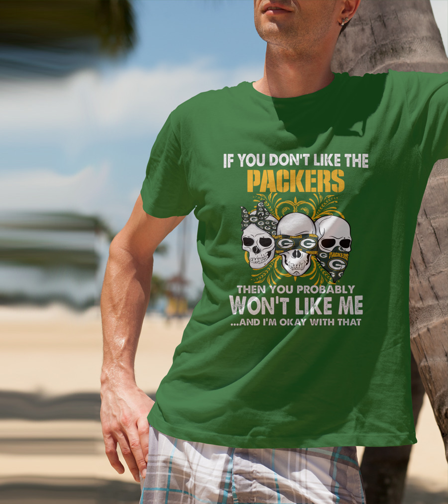 If You Don't Like The Packers Then You Probably Won't Like Me ...And I'm Okay With That T-Shirt