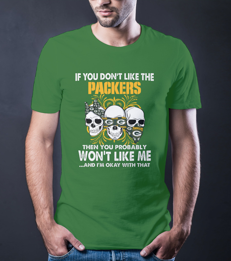 If You Don't Like The Packers Then You Probably Won't Like Me ...And I'm Okay With That T-Shirt