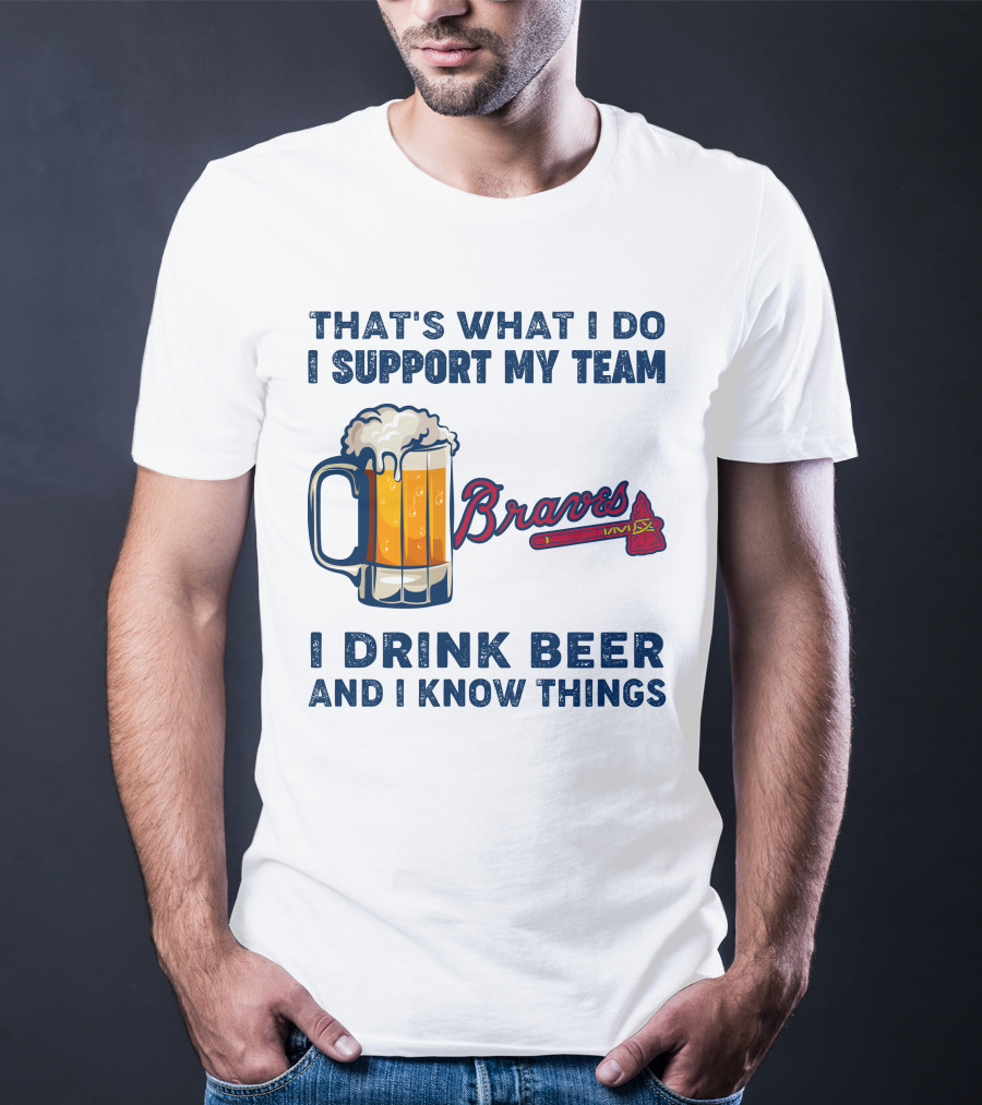 That's What I Do I Support My Team Braves I Drink Beer And I Know Things T-Shirt