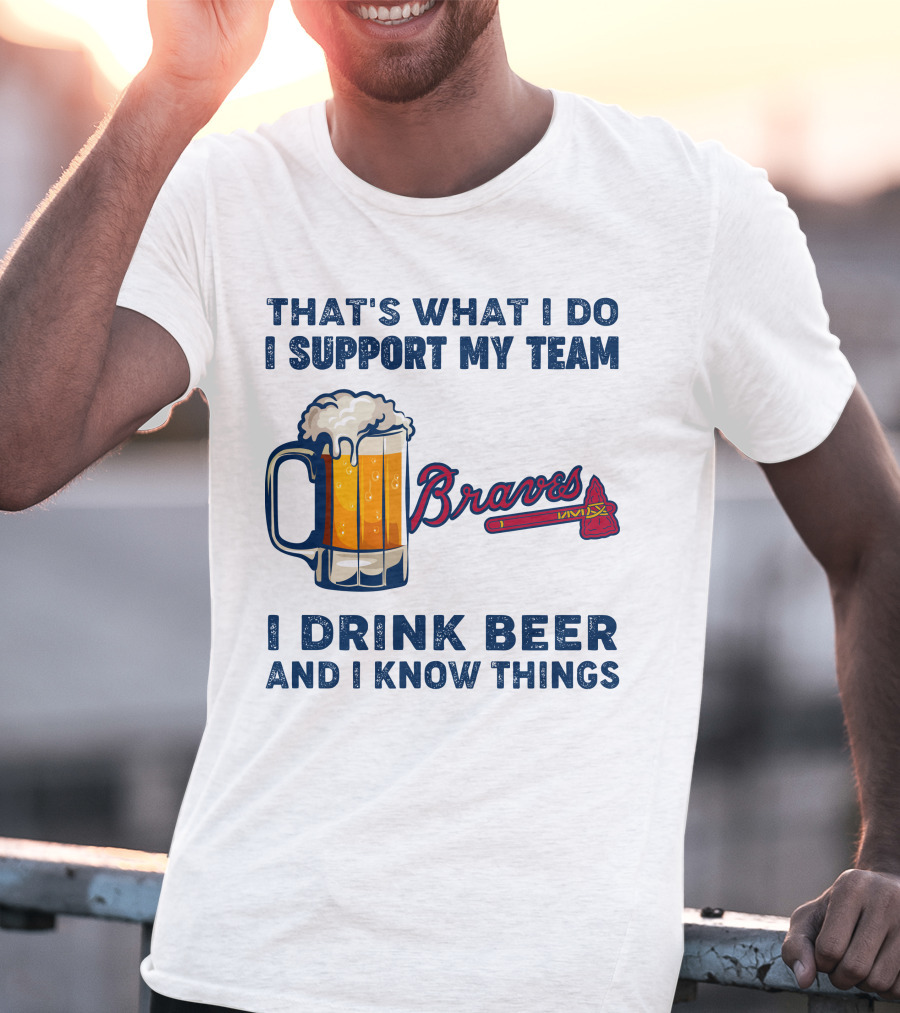 That's What I Do I Support My Team Braves I Drink Beer And I Know Things T-Shirt