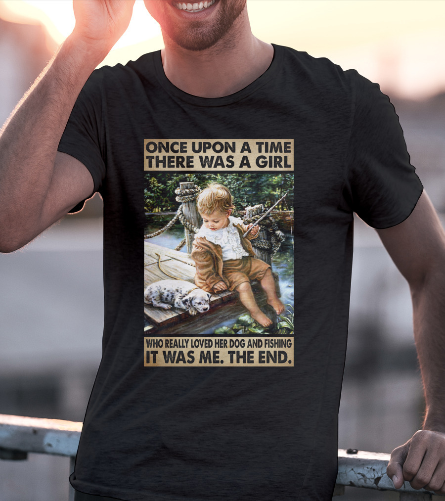 Once Upon A Time There Was A Girl Who Really Loved Her Dog And Fishing It Was Me The End T-Shirt