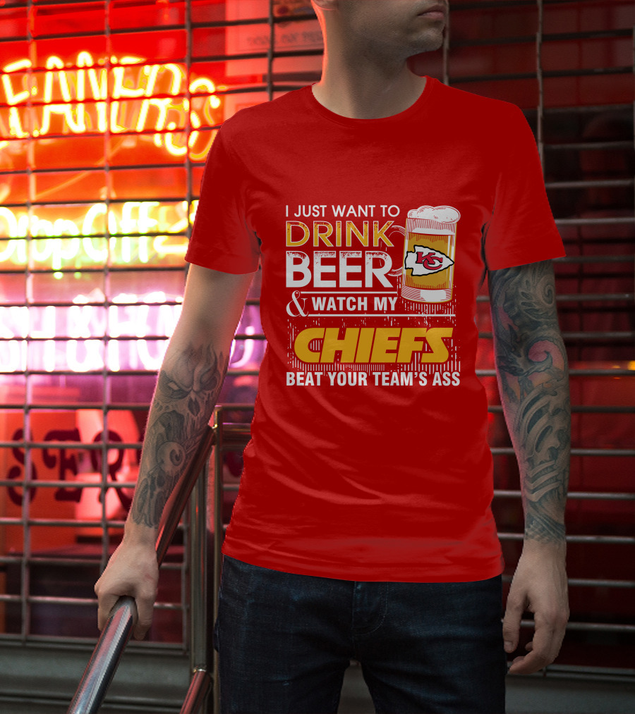 I Just Want To Drink Beer & Watch My Chiefs Beat Your Team's Ass T-Shirt