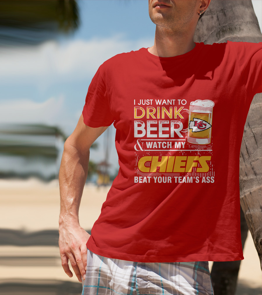 I Just Want To Drink Beer & Watch My Chiefs Beat Your Team's Ass T-Shirt