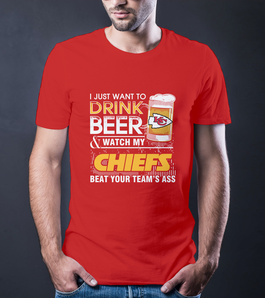 I Just Want To Drink Beer & Watch My Chiefs Beat Your Team's Ass T-Shirt