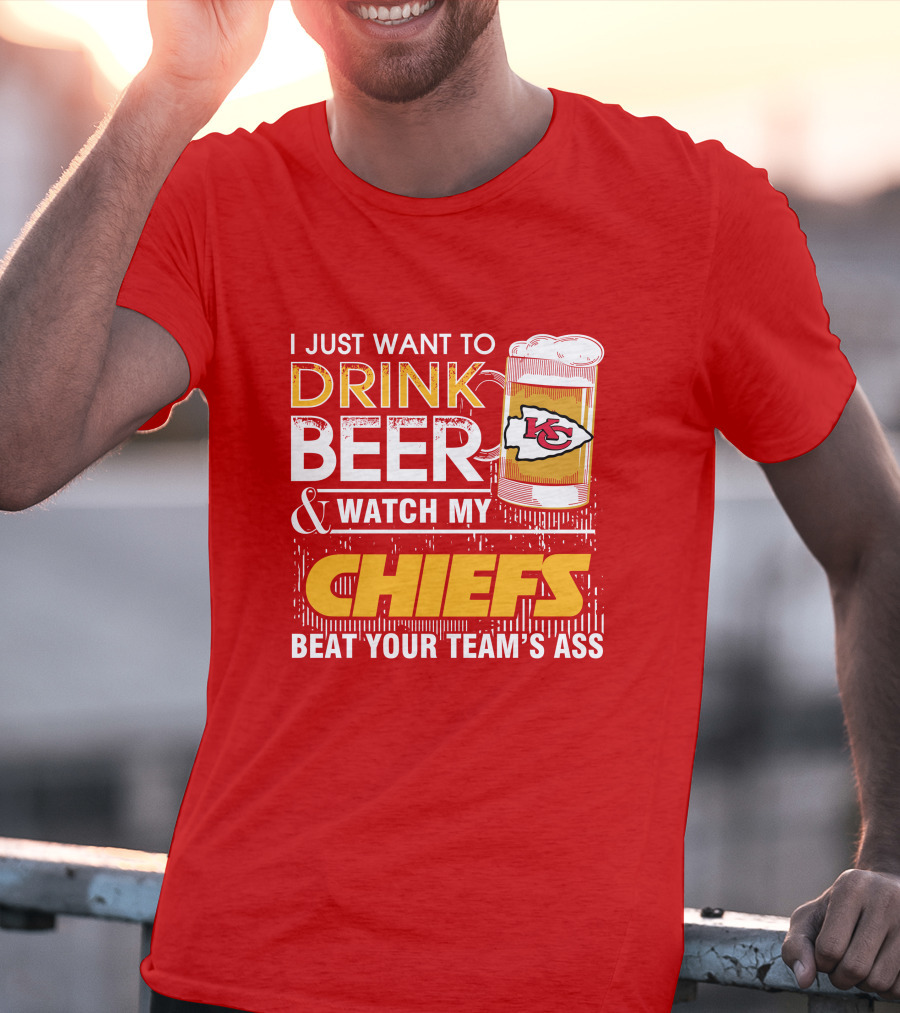 I Just Want To Drink Beer & Watch My Chiefs Beat Your Team's Ass T-Shirt