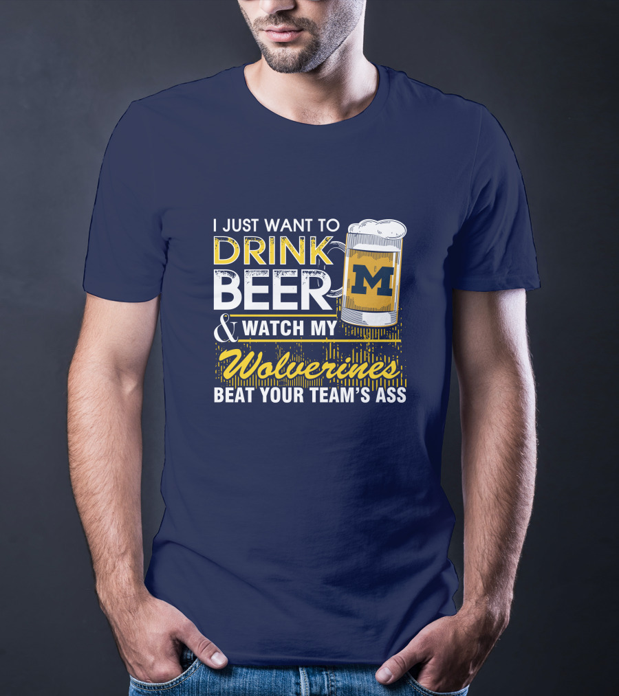 I Just Want To Drink Beer And Watch My Wolverines Beat Your Team's Ass T-Shirt