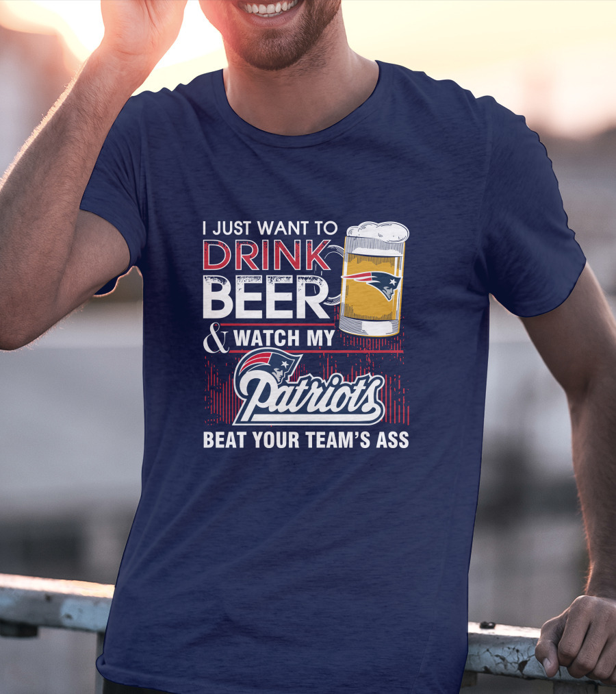 I Just Want To Drink Beer And Watch My Patriots Beat Your Team's Ass T-Shirt