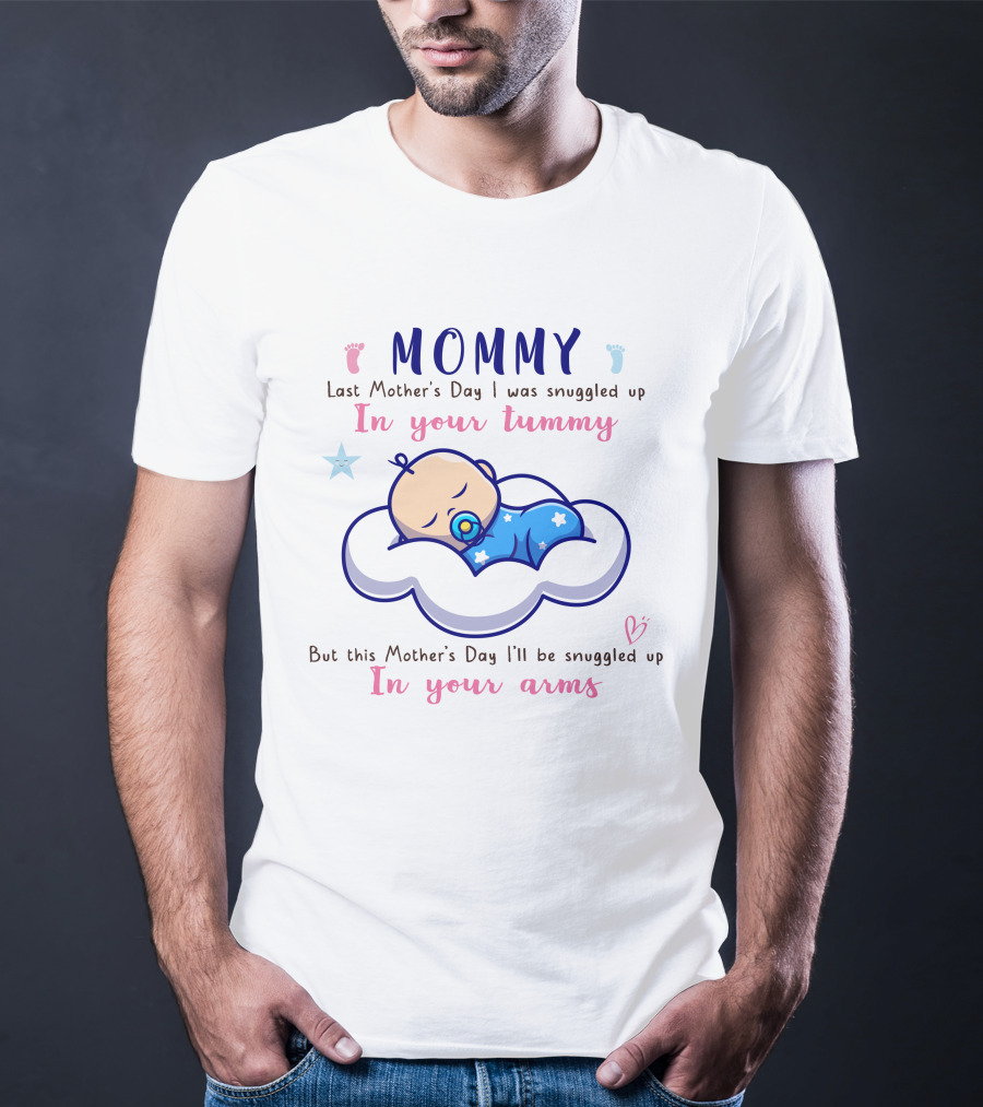 MOMMY Last Mother's Day I Was Snuggled Up In Your Tummy This Mother's Day I'll Be Snuggled Up In Your Arms T-Shirt
