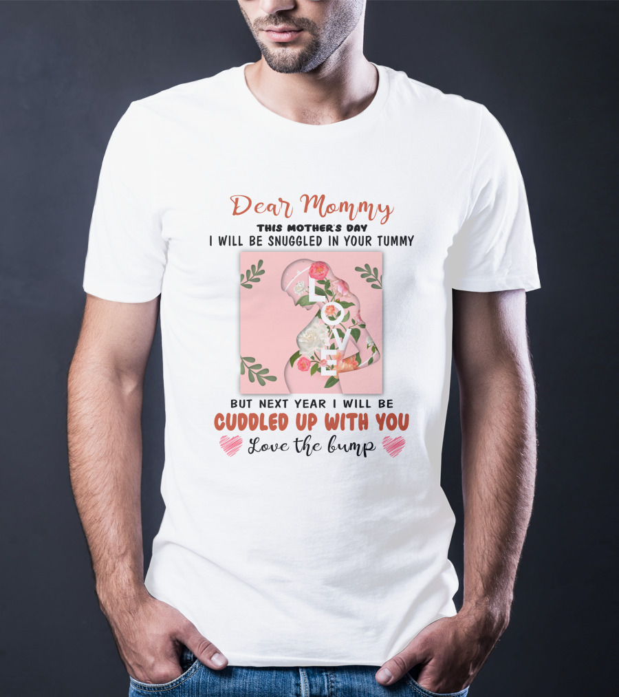 Dear Mommy This Mother's Day I Will Be Snuggled In Your Tummy But Next Year I Will Be Cuddled Up With You Love The Bump T-Shirt
