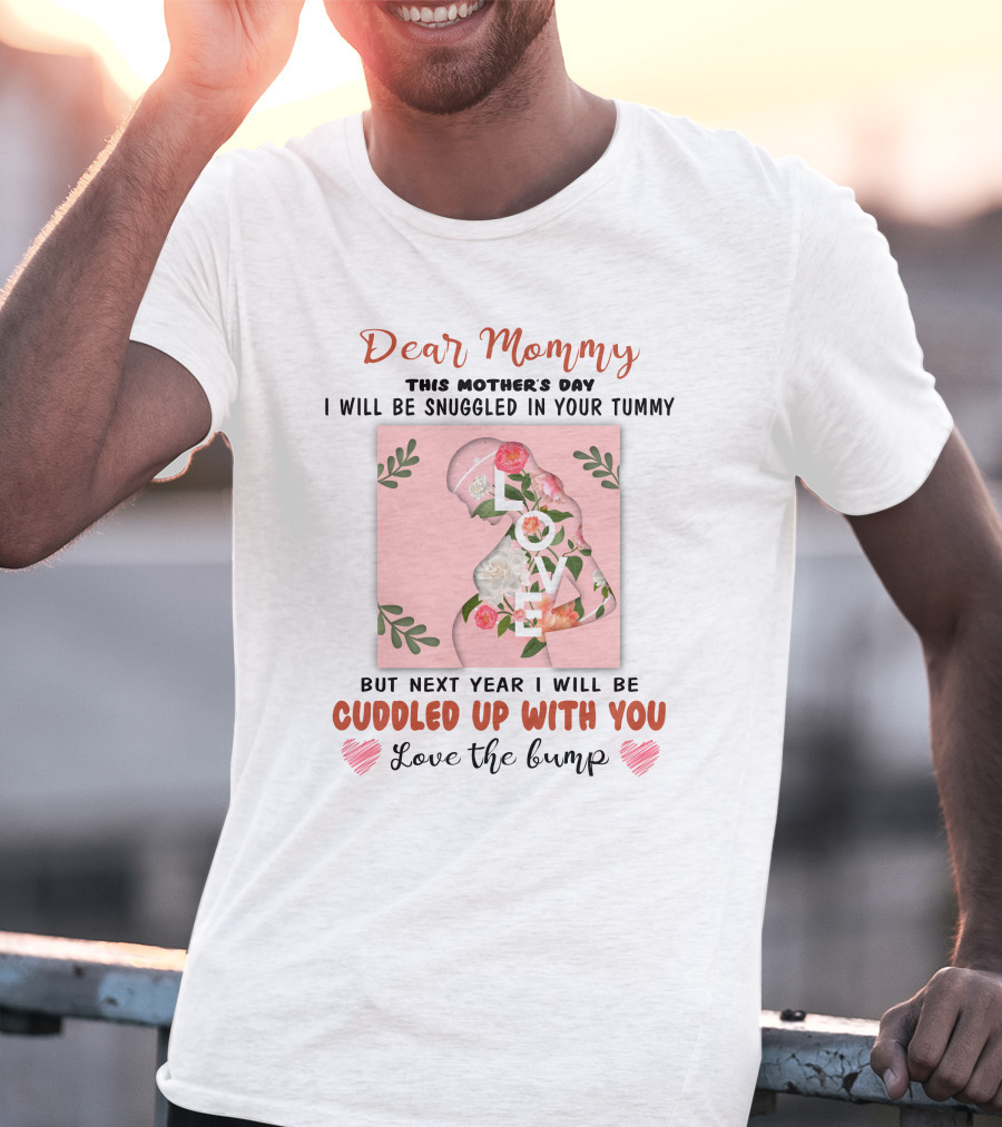 Dear Mommy This Mother's Day I Will Be Snuggled In Your Tummy But Next Year I Will Be Cuddled Up With You Love The Bump T-Shirt