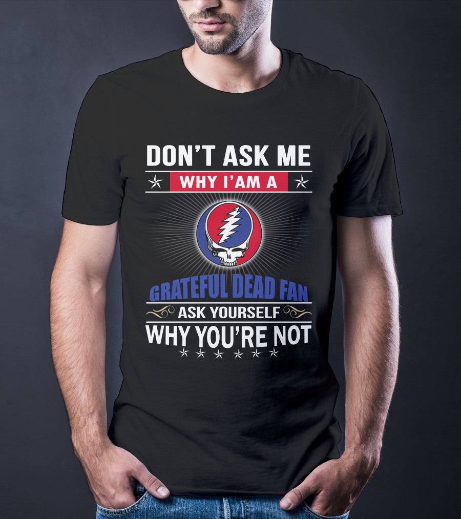 Don't Ask Me Why I'm A Grateful Dead Fan Ask Yourself Why You're Not T-Shirt