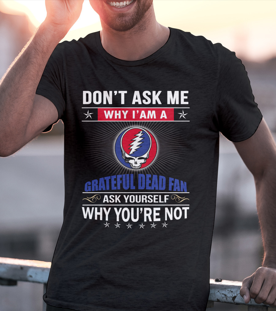 Don't Ask Me Why I'm A Grateful Dead Fan Ask Yourself Why You're Not T-Shirt