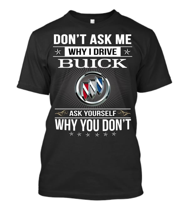 Don't Ask Me Why I Drive Buick Ask Yourself Why You Don't T-Shirt