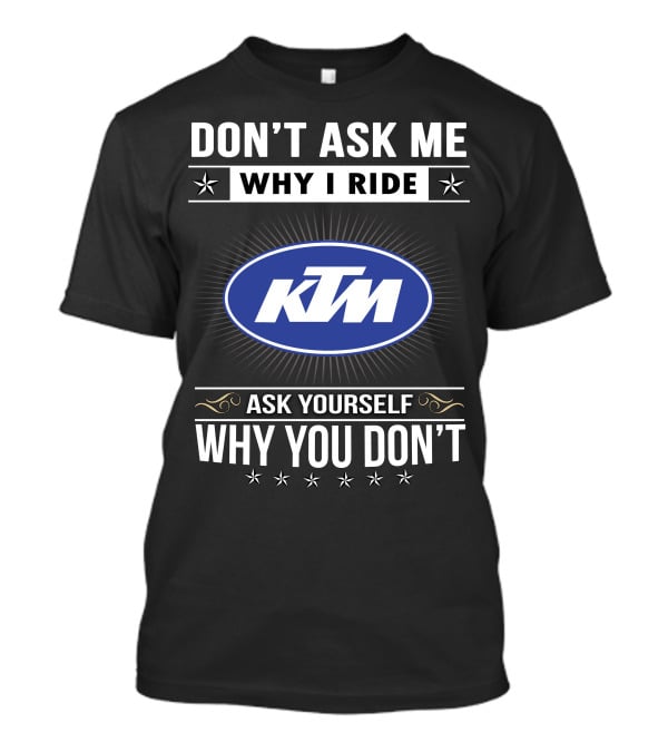 Ktm Logo Don't Ask Me Why I Ride Ask Yourself Why You Don't T-Shirt