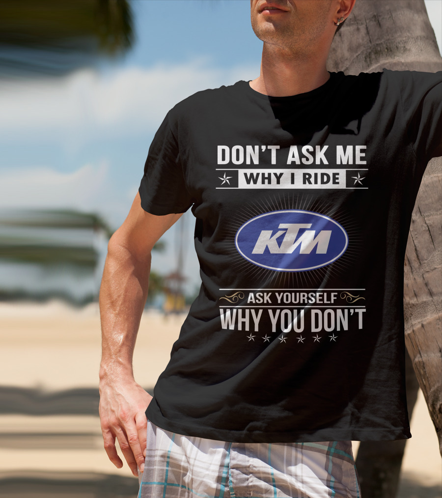 Ktm Logo Don't Ask Me Why I Ride Ask Yourself Why You Don't T-Shirt