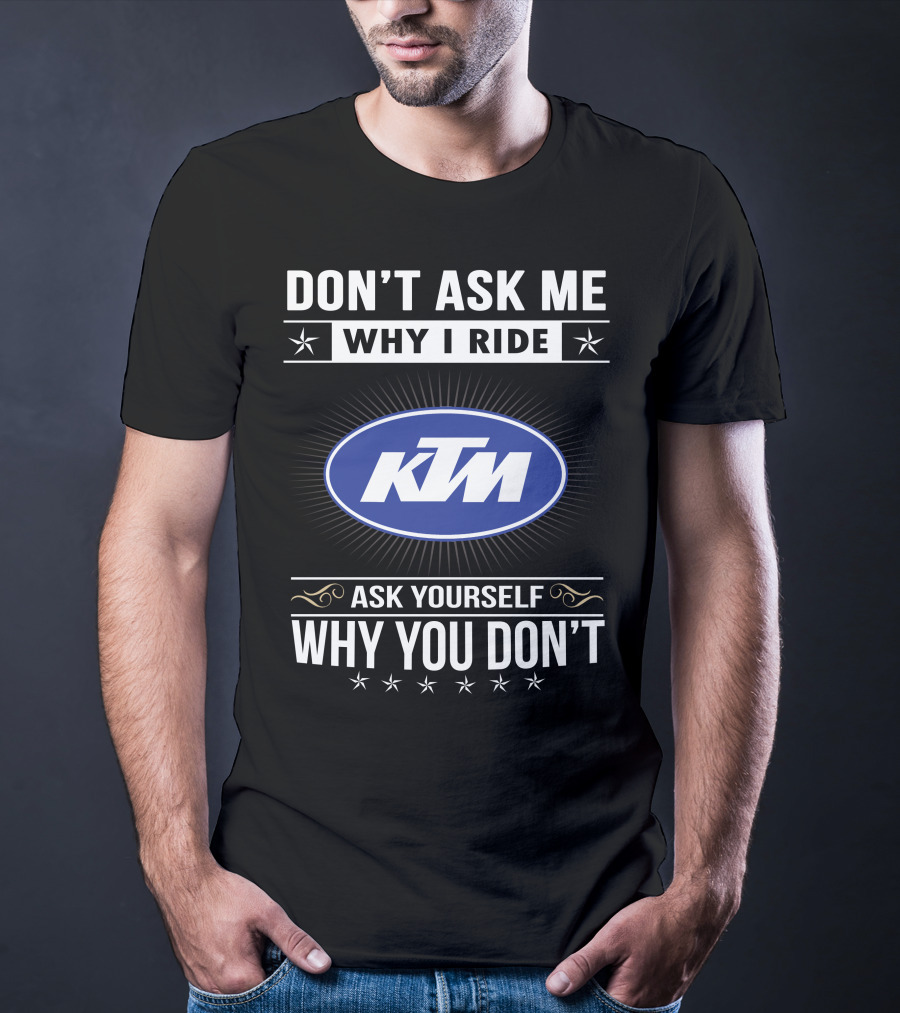 Ktm Logo Don't Ask Me Why I Ride Ask Yourself Why You Don't T-Shirt