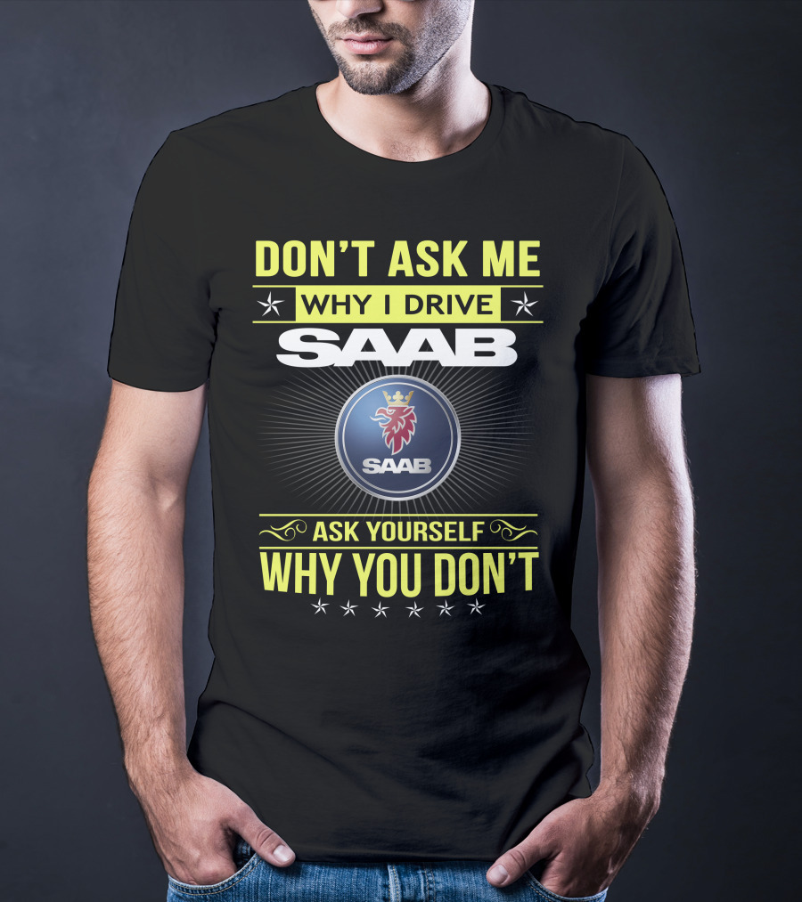 Don't Ask Me Why I Drive Saab Ask Yourself Why You Don't T-Shirt