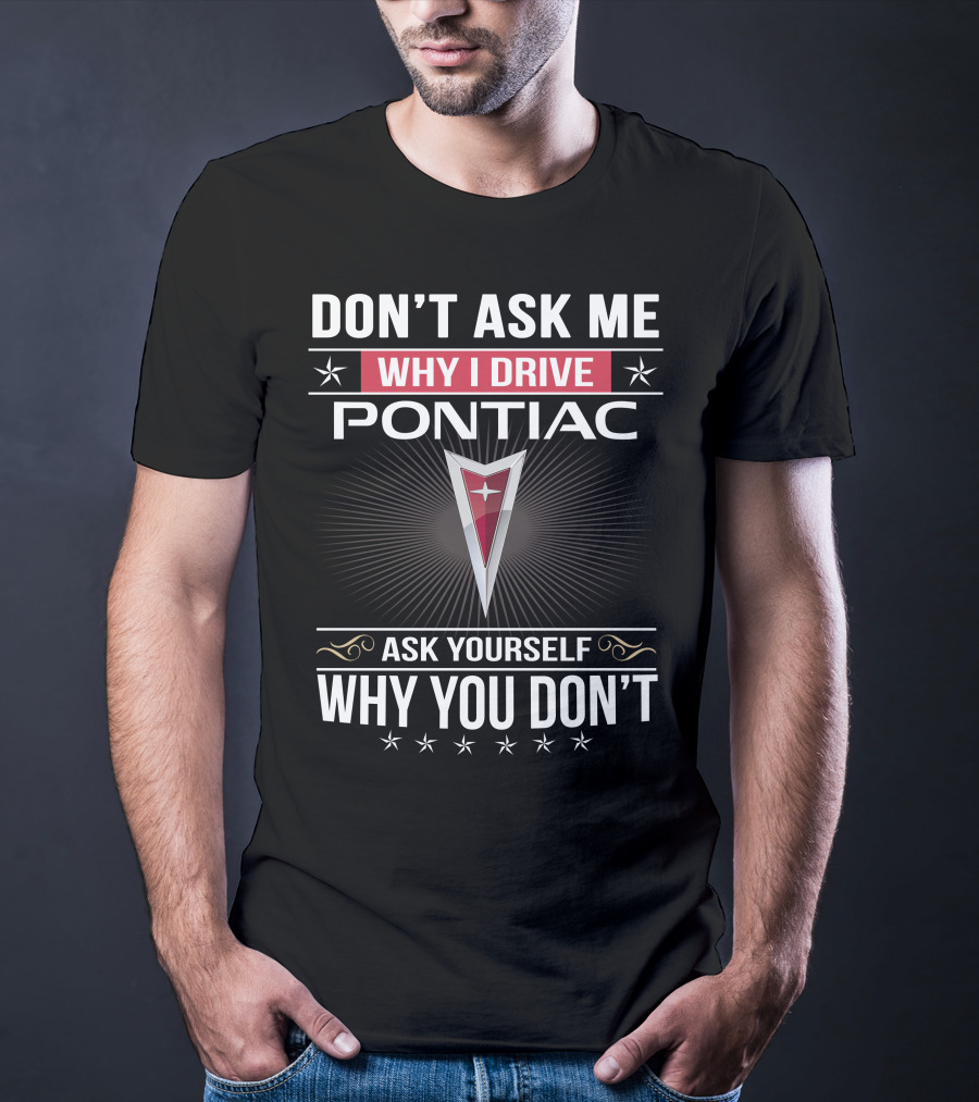 Don't Ask Me Why I Drive Pontiac Ask Yourself Why You Don't T-Shirt