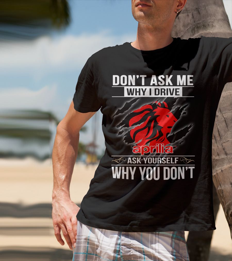 Aprilia Don't Ask Me Why I Drive Ask Yourself Why You Don't T-Shirt