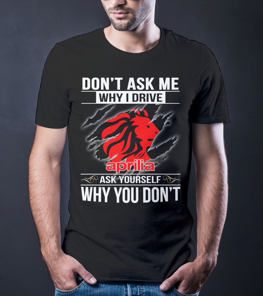 Aprilia Don't Ask Me Why I Drive Ask Yourself Why You Don't T-Shirt