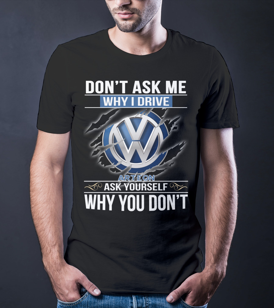 Don't Ask Me Why I Drive Vw Arteon 10 Ask Yourself Why You Don't T-Shirt