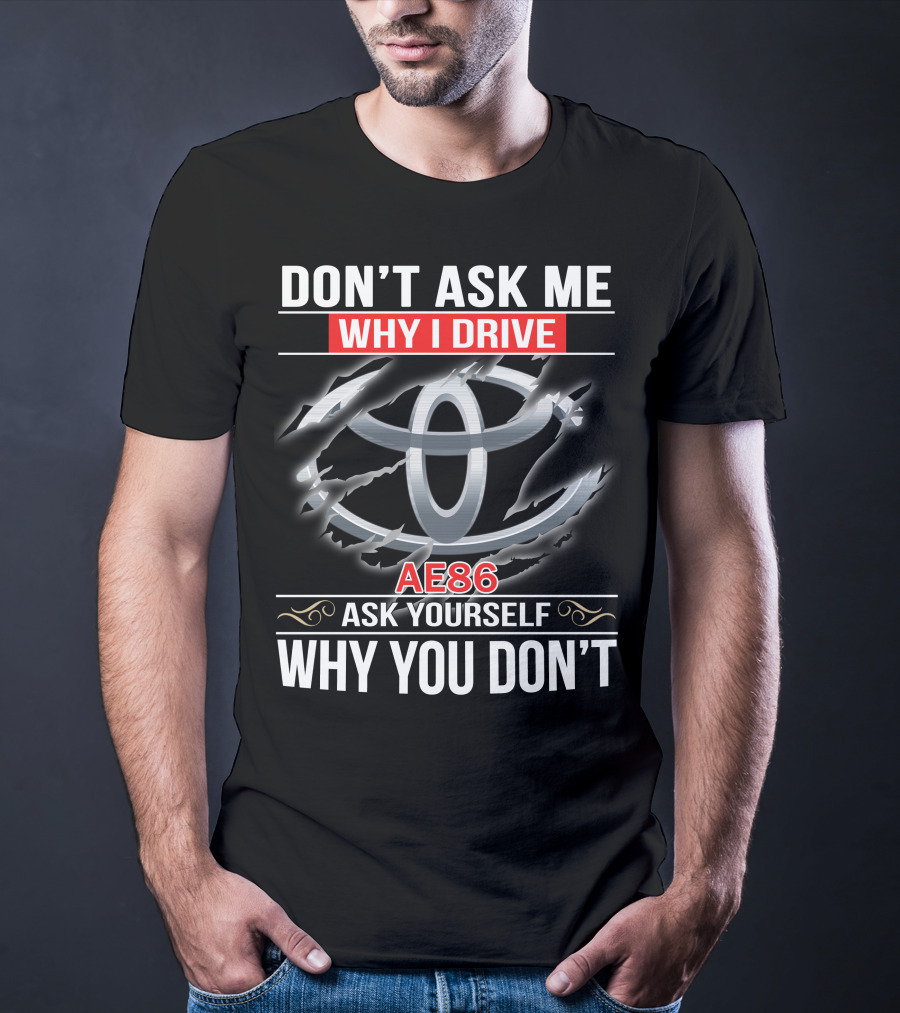 Don't Ask Me Why I Drive Ae86 Ask Yourself Why You Don't T-Shirt