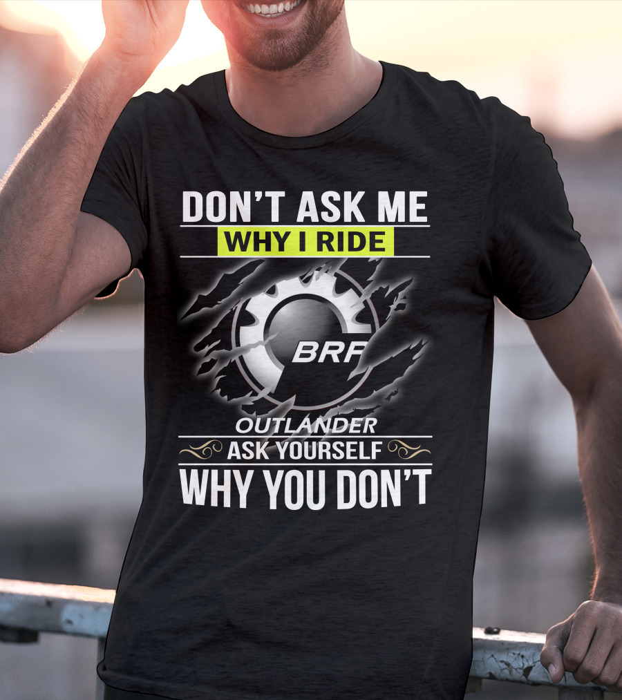 Don't Ask Me Why I Ride Outlander Brp Ask Yourself Why You Don't T-Shirt