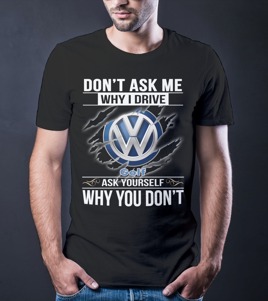 Don't Ask Me Why I Drive Volkswagen Golf Ask Yourself Why You Don't T-Shirt