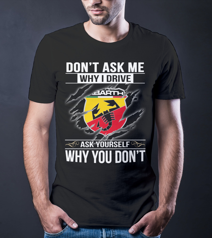 Don't Ask Me Why I Drive Abarth 001 Ask Yourself Why You Don't T-Shirt