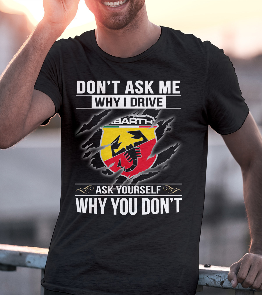 Don't Ask Me Why I Drive Abarth 001 Ask Yourself Why You Don't T-Shirt