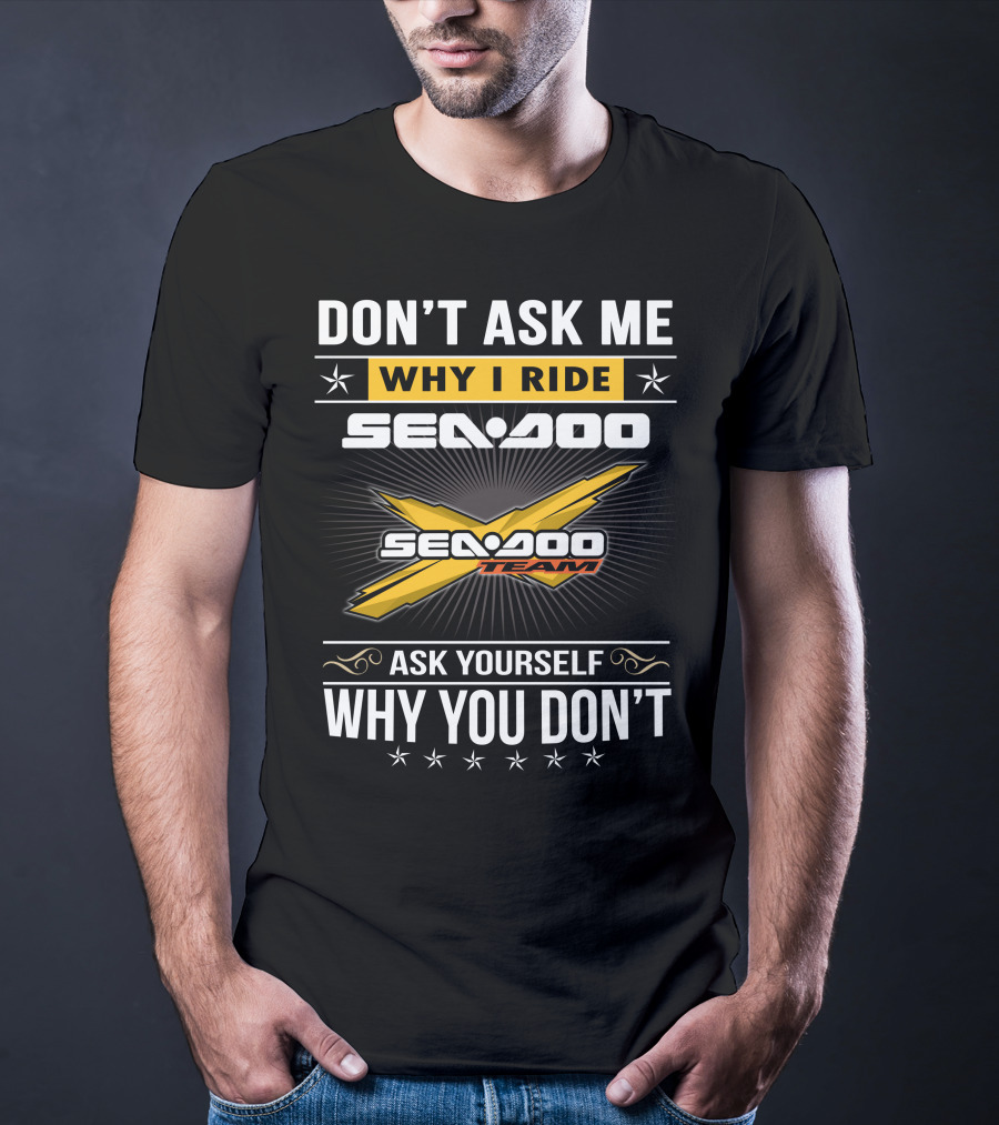 Don't Ask Me Why I Ride Sea-Doo Sea-Doo Team Ask Yourself Why You Don't T-Shirt