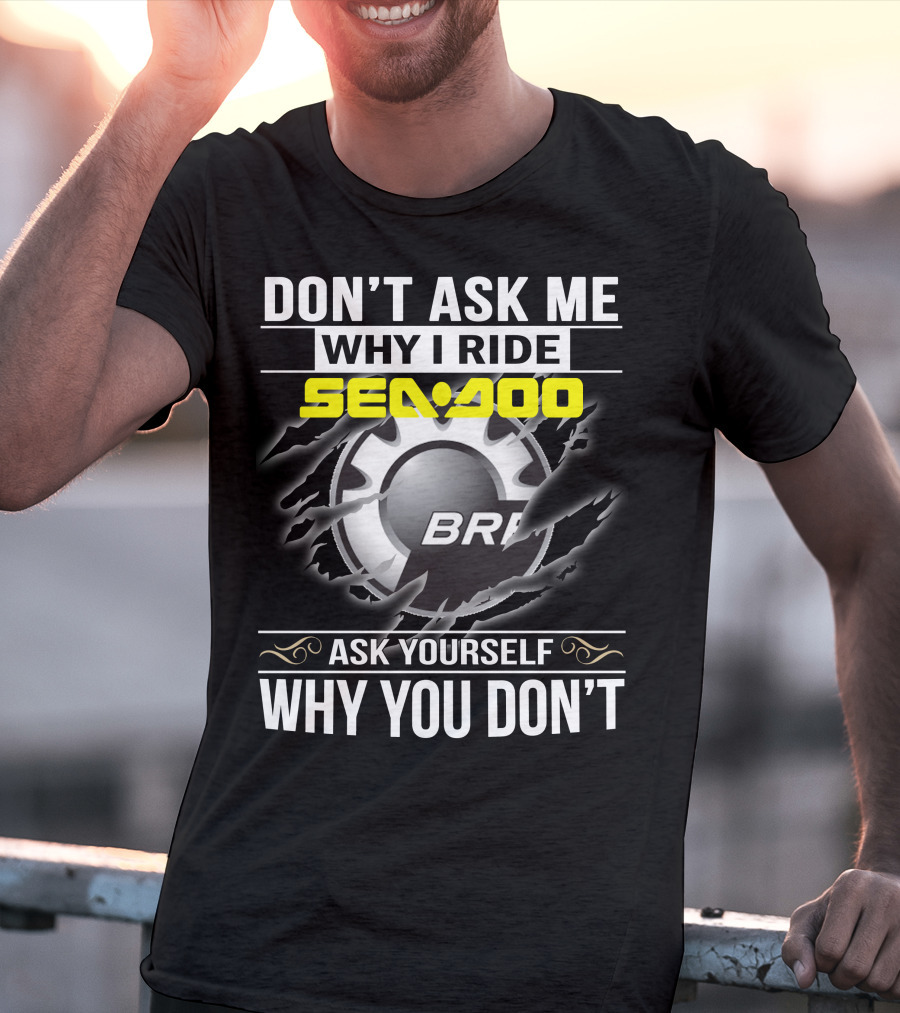 Don't Ask Me Why I Ride Sea-Doo Brp Ask Yourself Why You Don’t T-Shirt