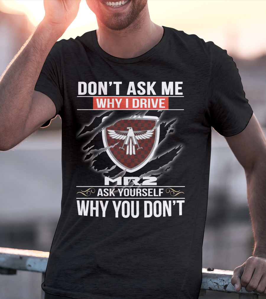 Don't Ask Me Why I Drive Mr2 Ask Yourself Why You Don't T-Shirt
