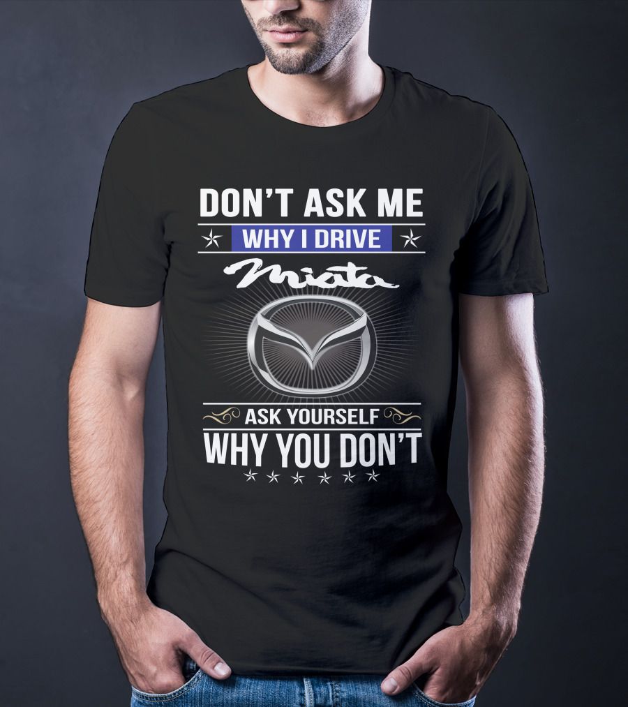 Don't Ask Me Why I Drive Miata Ask Yourself Why You Don't T-Shirt