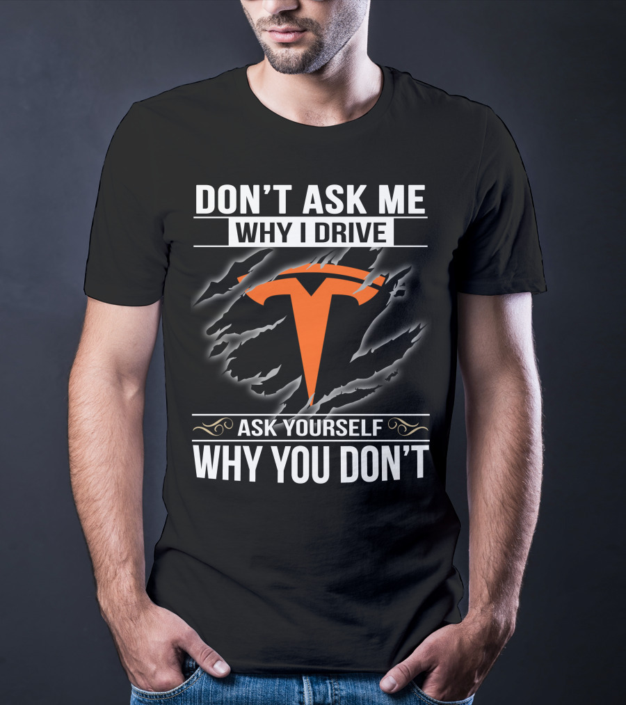 Don't Ask Me Why I Drive Tesla Ask Yourself Why You Don't T-Shirt