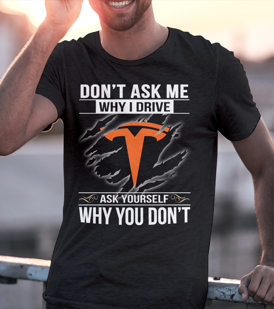 Don't Ask Me Why I Drive Tesla Ask Yourself Why You Don't T-Shirt