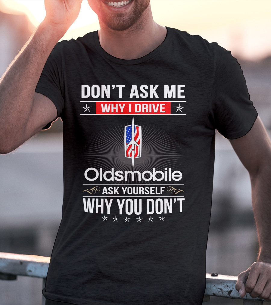 Don't Ask Me Why I Drive Oldsmobile Ask Yourself Why You Don't T-Shirt