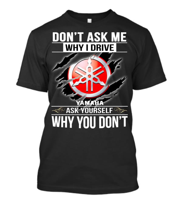 Don't Ask Me Why I Drive Yamaha Ask Yourself Why You Don't T-Shirt