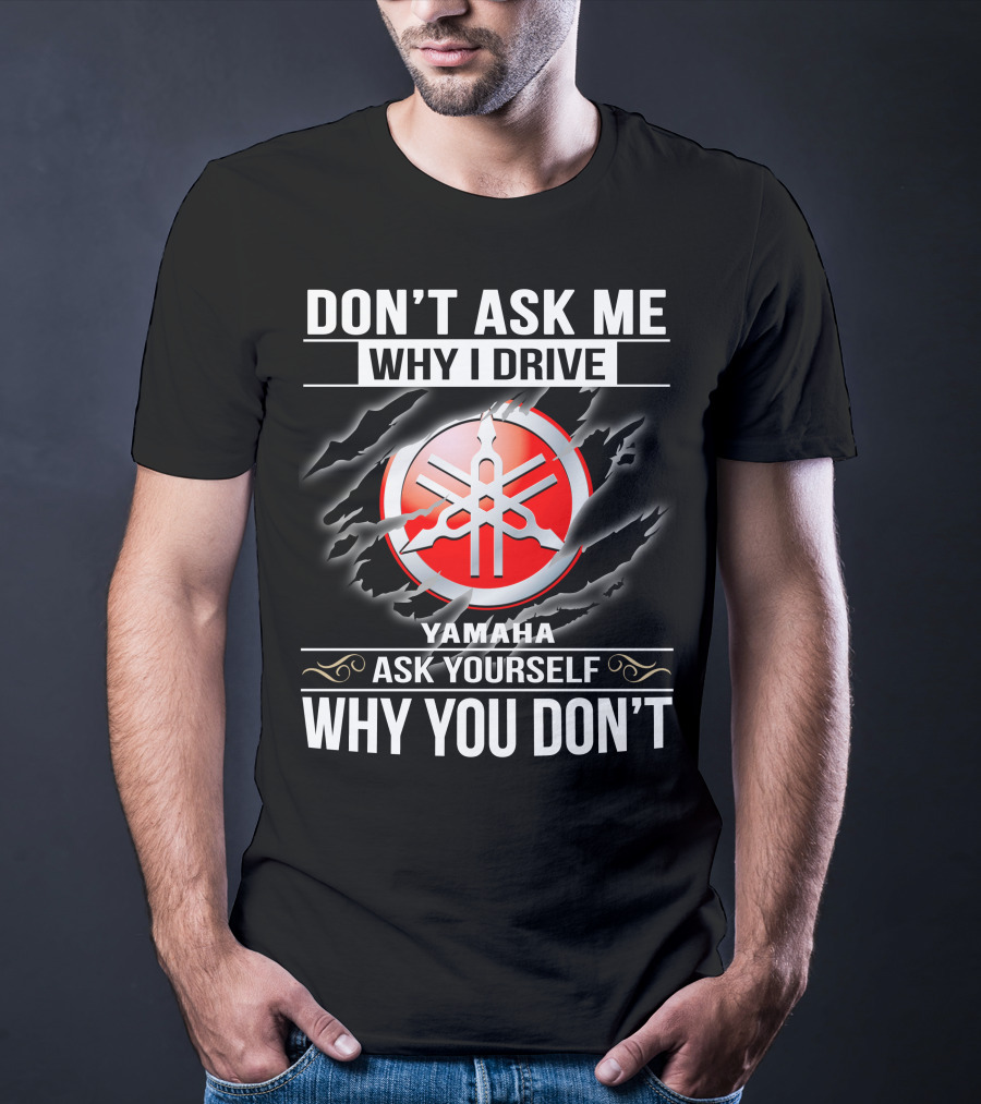 Don't Ask Me Why I Drive Yamaha Ask Yourself Why You Don't T-Shirt
