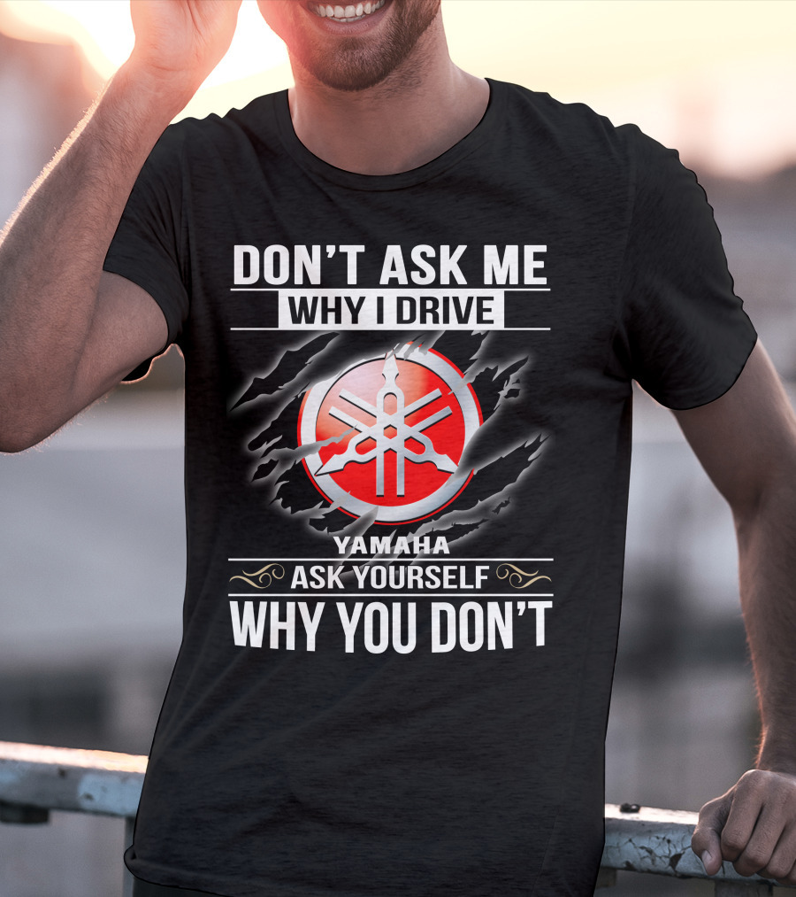Don't Ask Me Why I Drive Yamaha Ask Yourself Why You Don't T-Shirt