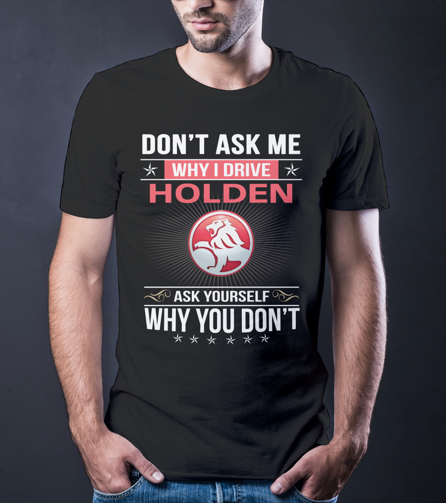 Don't Ask Me Why I Drive Holden Ask Yourself Why You Don't T-Shirt