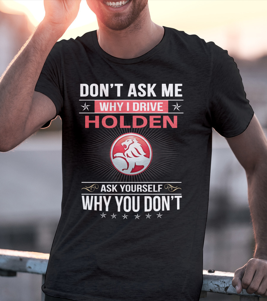 Don't Ask Me Why I Drive Holden Ask Yourself Why You Don't T-Shirt