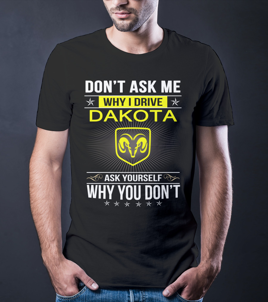 Don't Ask Me Why I Drive Dakota Ask Yourself Why You Don't Ram T-Shirt