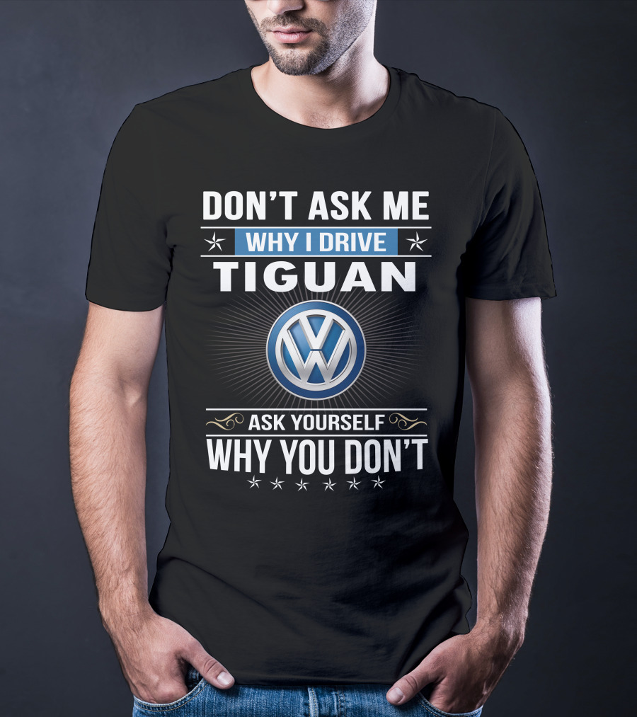 Don't Ask Me Why I Drive Tiguan Volkswagen Ask Yourself Why You Don't T-Shirt